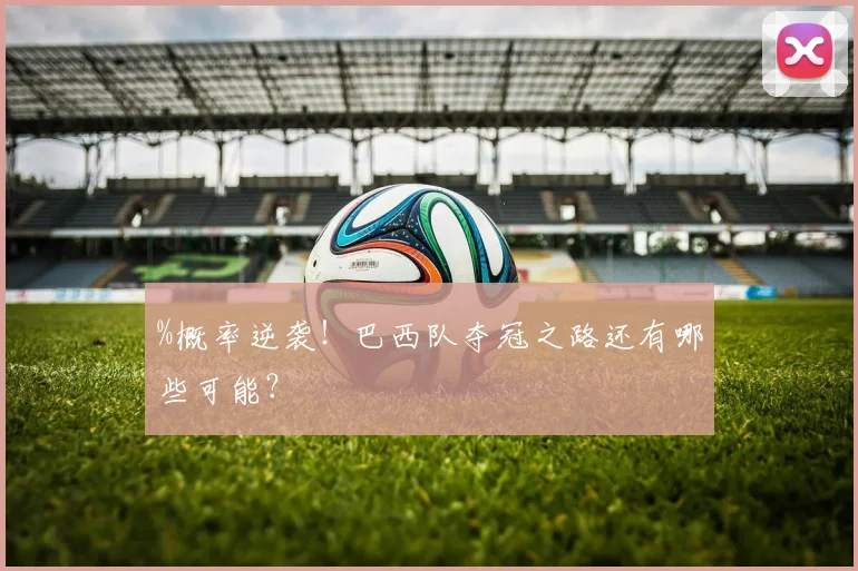 %概率逆袭！巴西队夺冠之路还有哪些可能？