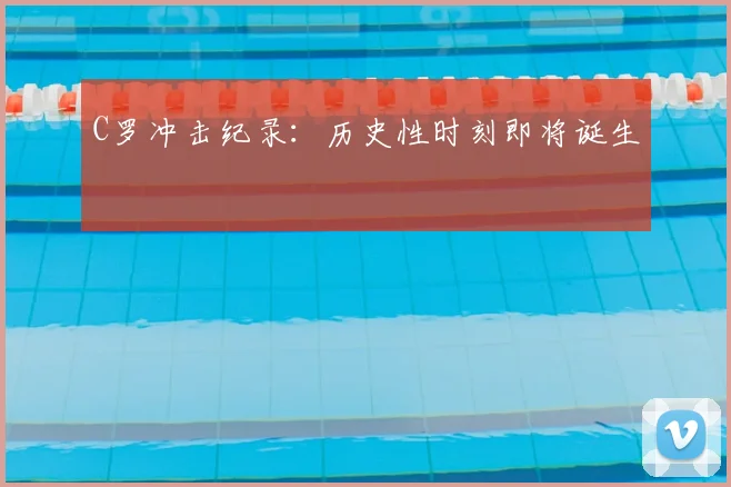 C罗冲击纪录：历史性时刻即将诞生