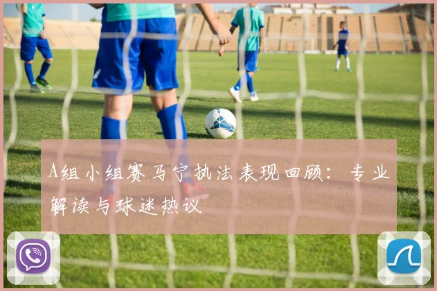 A组小组赛马宁执法表现回顾：专业解读与球迷热议