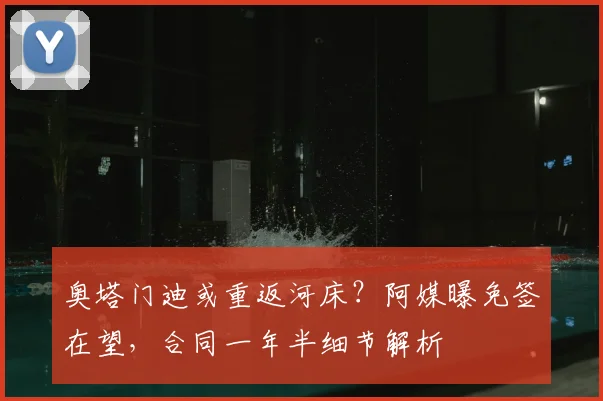 奥塔门迪或重返河床？阿媒曝免签在望，合同一年半细节解析