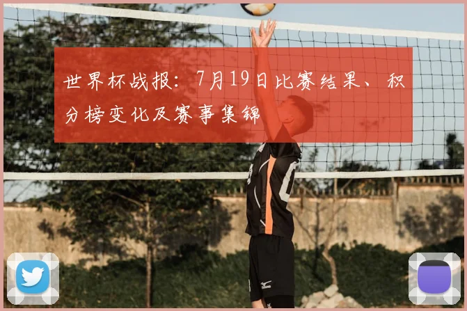 世界杯战报：7月19日比赛结果、积分榜变化及赛事集锦