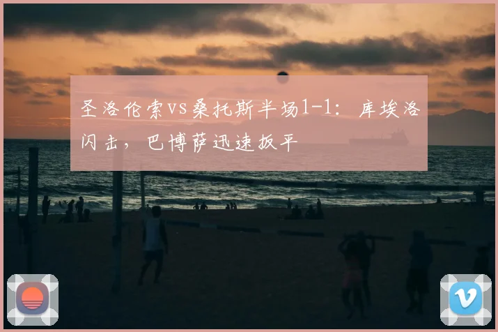 圣洛伦索vs桑托斯半场1-1：库埃洛闪击，巴博萨迅速扳平
