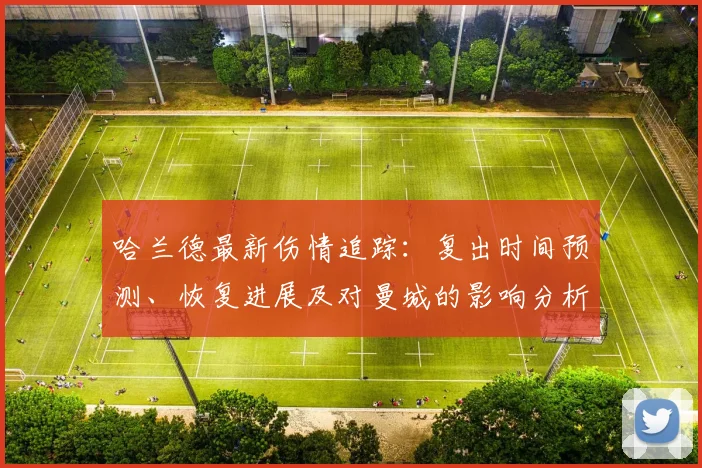 哈兰德最新伤情追踪：复出时间预测、恢复进展及对曼城的影响分析