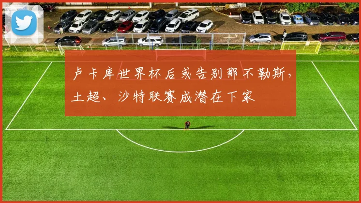 卢卡库世界杯后或告别那不勒斯，土超、沙特联赛成潜在下家