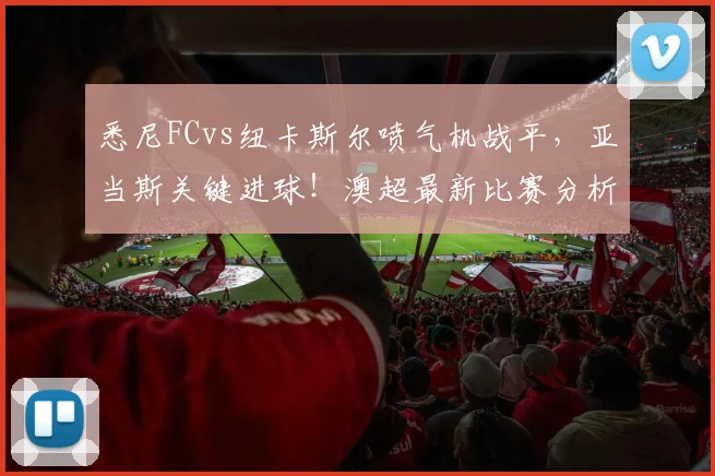 悉尼FCvs纽卡斯尔喷气机战平，亚当斯关键进球！澳超最新比赛分析