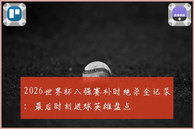 2026世界杯八强赛补时绝杀全记录：最后时刻进球英雄盘点