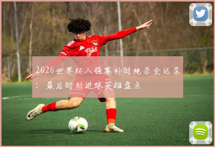 2026世界杯八强赛补时绝杀全记录：最后时刻进球英雄盘点