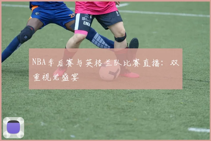 NBA季后赛与英格兰队比赛直播：双重视觉盛宴