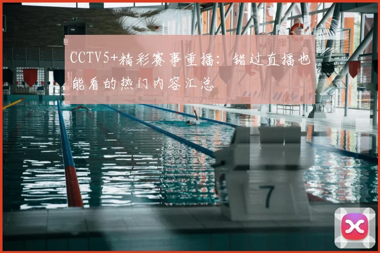 CCTV5+精彩赛事重播：错过直播也能看的热门内容汇总