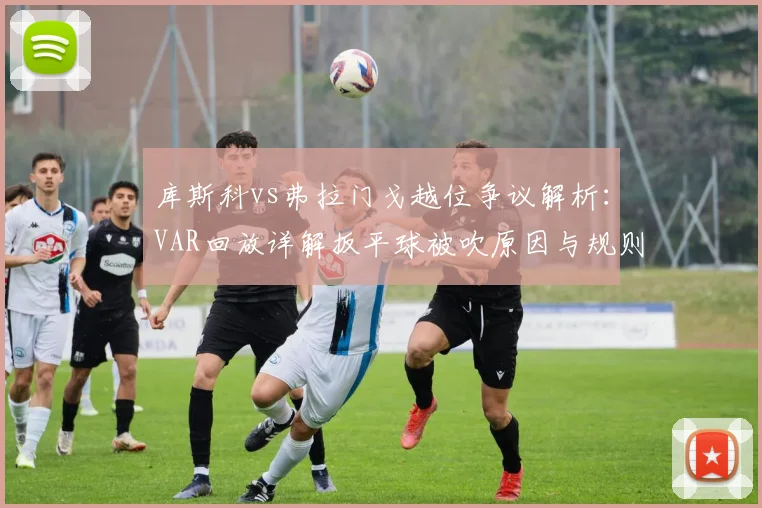 库斯科vs弗拉门戈越位争议解析：VAR回放详解扳平球被吹原因与规则