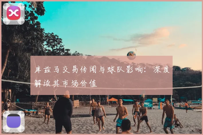 库兹马交易传闻与球队影响：深度解读其市场价值