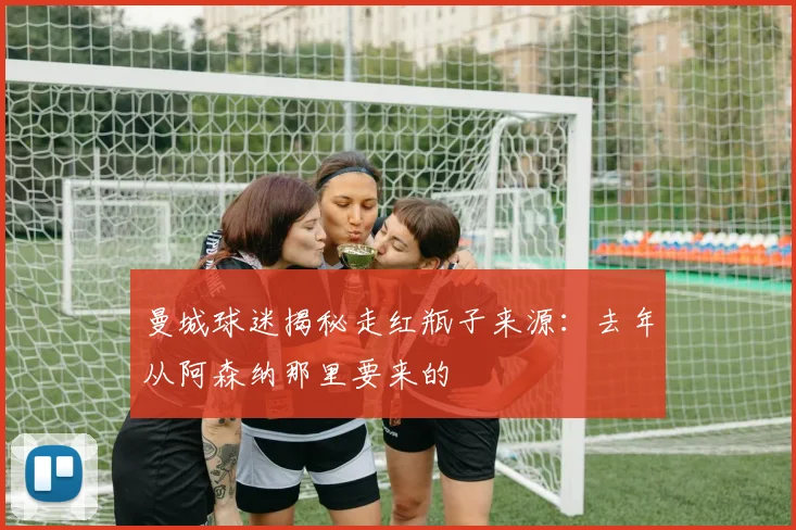 曼城球迷揭秘走红瓶子来源：去年从阿森纳那里要来的