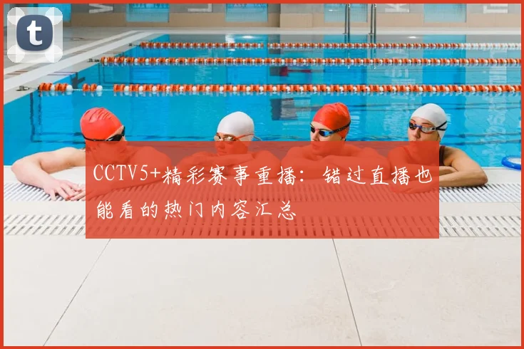 CCTV5+精彩赛事重播：错过直播也能看的热门内容汇总