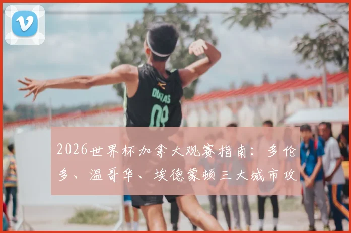 2026世界杯加拿大观赛指南：多伦多、温哥华、埃德蒙顿三大城市攻略