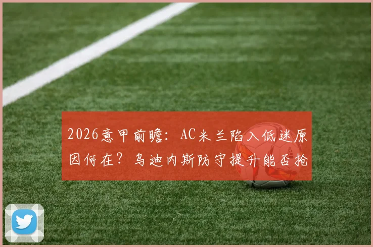 2026意甲前瞻：AC米兰陷入低迷原因何在？乌迪内斯防守提升能否抢分