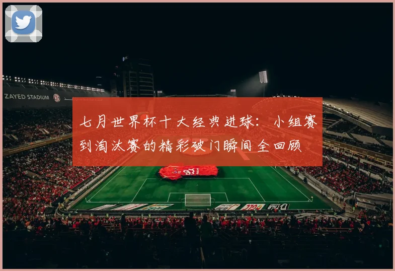 七月世界杯十大经典进球：小组赛到淘汰赛的精彩破门瞬间全回顾