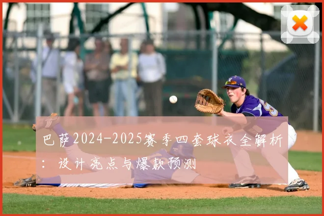巴萨2024-2025赛季四套球衣全解析：设计亮点与爆款预测