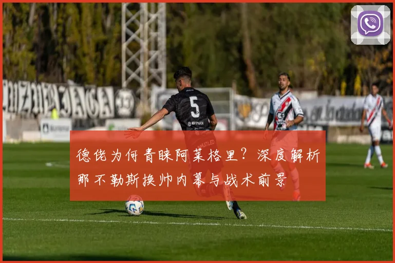 德佬为何青睐阿莱格里？深度解析那不勒斯换帅内幕与战术前景