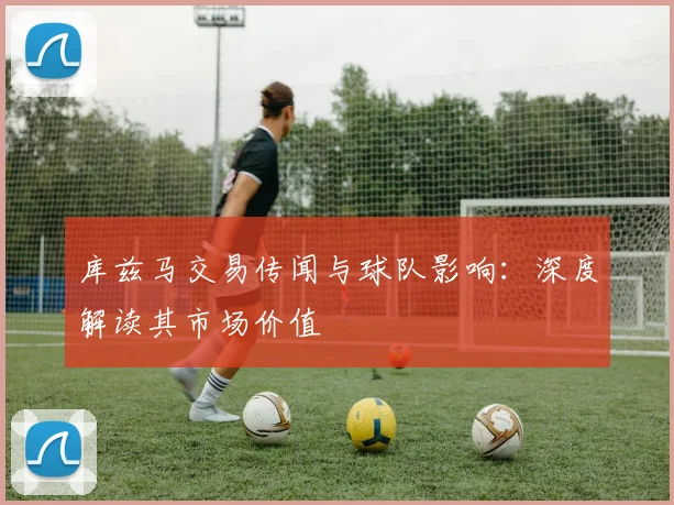 库兹马交易传闻与球队影响：深度解读其市场价值