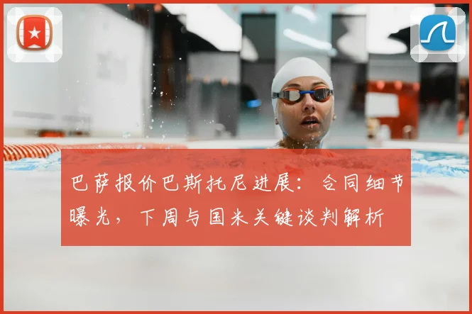 巴萨报价巴斯托尼进展：合同细节曝光，下周与国米关键谈判解析