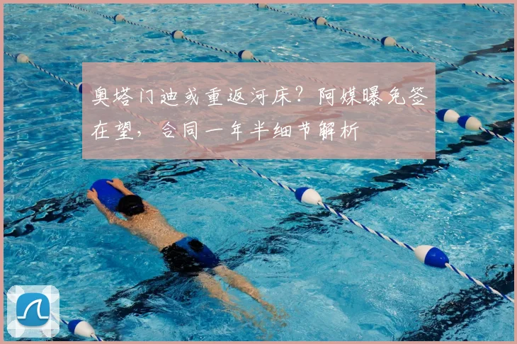奥塔门迪或重返河床？阿媒曝免签在望，合同一年半细节解析