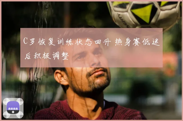 C罗恢复训练状态回升 热身赛低迷后积极调整