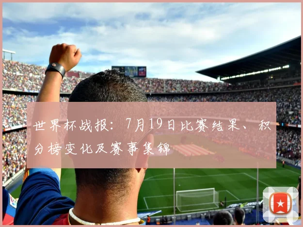 世界杯战报：7月19日比赛结果、积分榜变化及赛事集锦