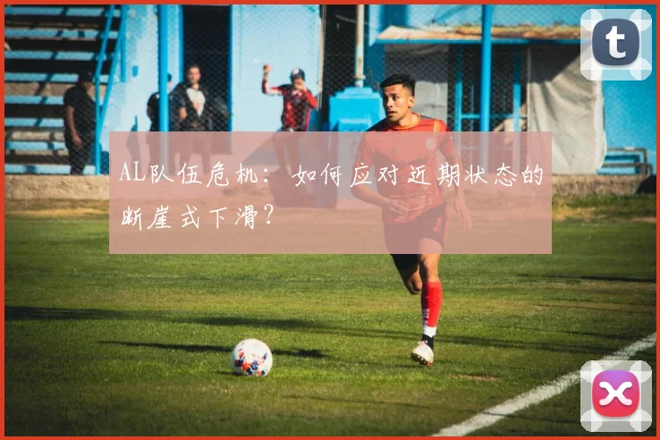 AL队伍危机：如何应对近期状态的断崖式下滑？